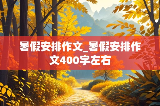 暑假安排作文_暑假安排作文400字左右