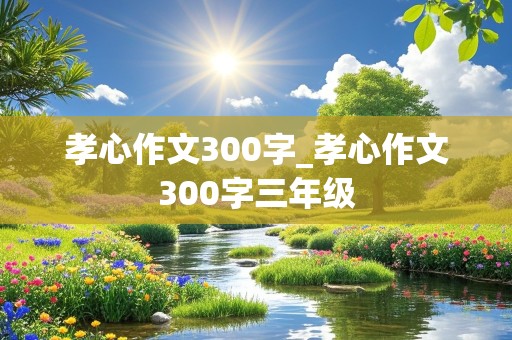 孝心作文300字_孝心作文300字三年级