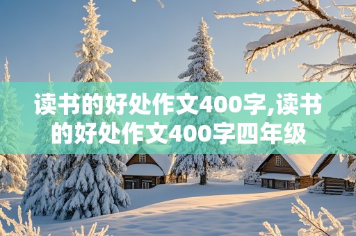 读书的好处作文400字,读书的好处作文400字四年级