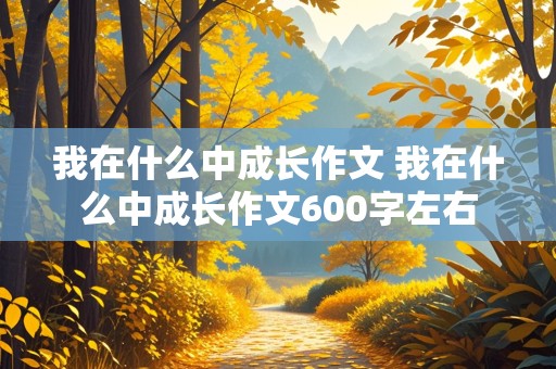 我在什么中成长作文 我在什么中成长作文600字左右