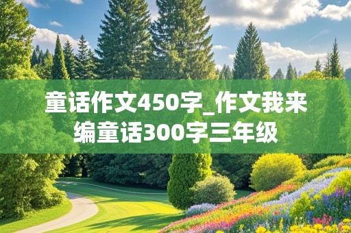 童话作文450字_作文我来编童话300字三年级