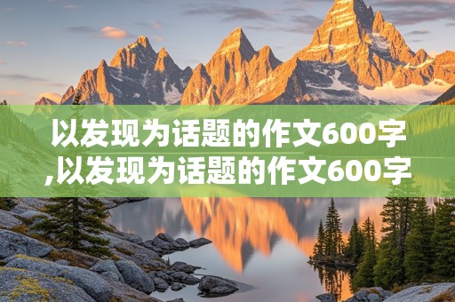 以发现为话题的作文600字,以发现为话题的作文600字左右