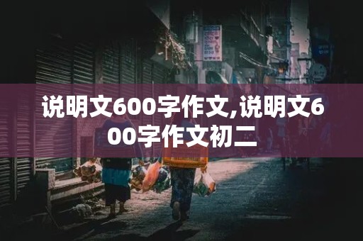 说明文600字作文,说明文600字作文初二