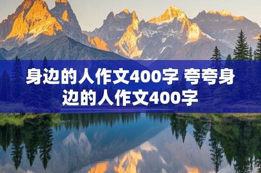 身边的人作文400字 夸夸身边的人作文400字