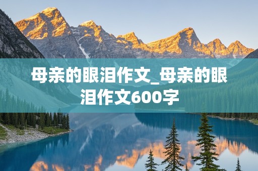 母亲的眼泪作文_母亲的眼泪作文600字