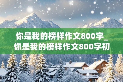 你是我的榜样作文800字_你是我的榜样作文800字初中写人记事