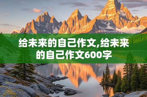 给未来的自己作文,给未来的自己作文600字