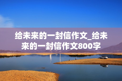 给未来的一封信作文_给未来的一封信作文800字