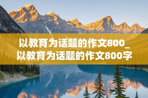 以教育为话题的作文800_以教育为话题的作文800字