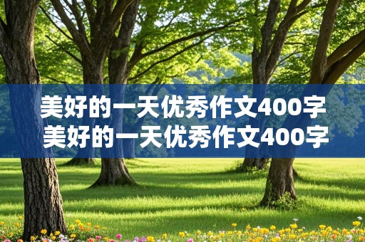 美好的一天优秀作文400字 美好的一天优秀作文400字左右