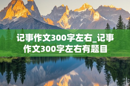 记事作文300字左右_记事作文300字左右有题目