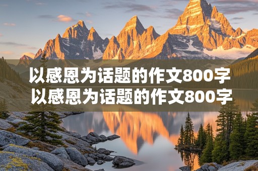 以感恩为话题的作文800字 以感恩为话题的作文800字高中