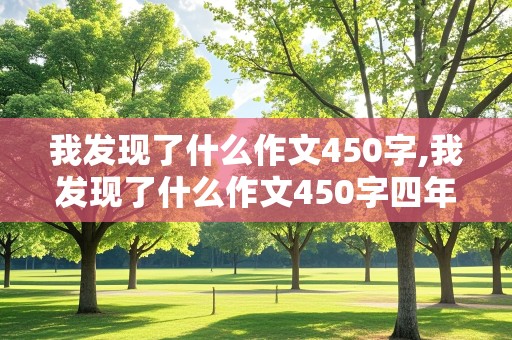 我发现了什么作文450字,我发现了什么作文450字四年级