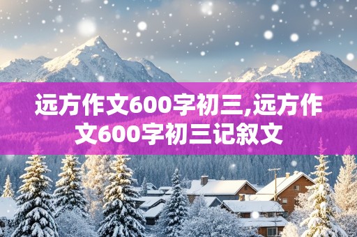 远方作文600字初三,远方作文600字初三记叙文