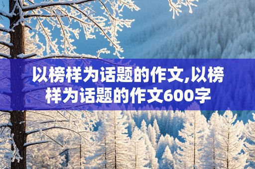 以榜样为话题的作文,以榜样为话题的作文600字