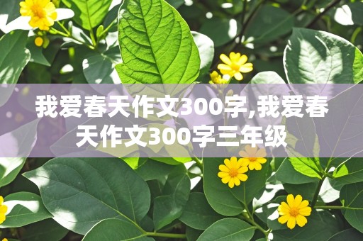 我爱春天作文300字,我爱春天作文300字三年级