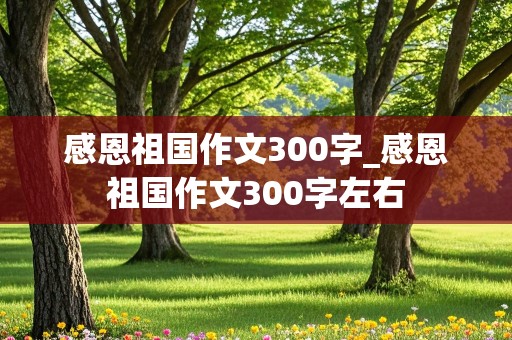 感恩祖国作文300字_感恩祖国作文300字左右