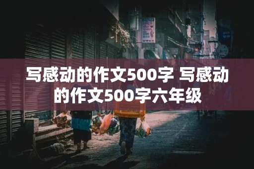 写感动的作文500字 写感动的作文500字六年级