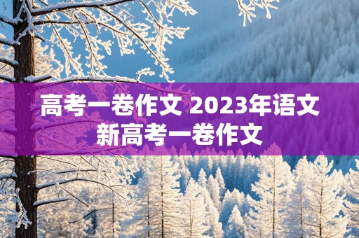 高考一卷作文 2023年语文新高考一卷作文