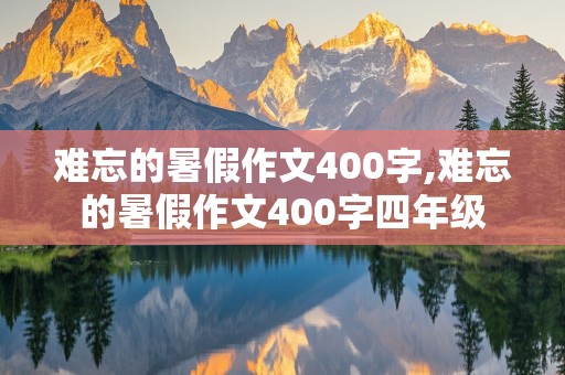 难忘的暑假作文400字,难忘的暑假作文400字四年级