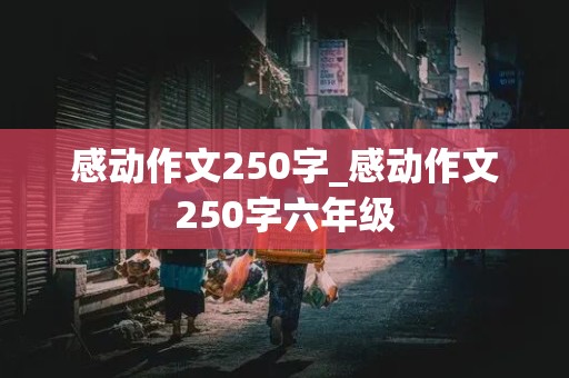 感动作文250字_感动作文250字六年级