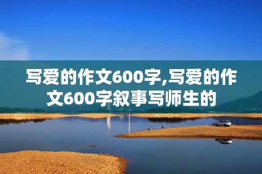 写爱的作文600字,写爱的作文600字叙事写师生的