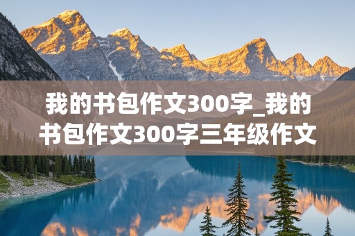 我的书包作文300字_我的书包作文300字三年级作文