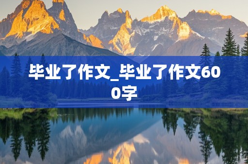 毕业了作文_毕业了作文600字