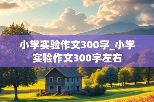 小学实验作文300字_小学实验作文300字左右