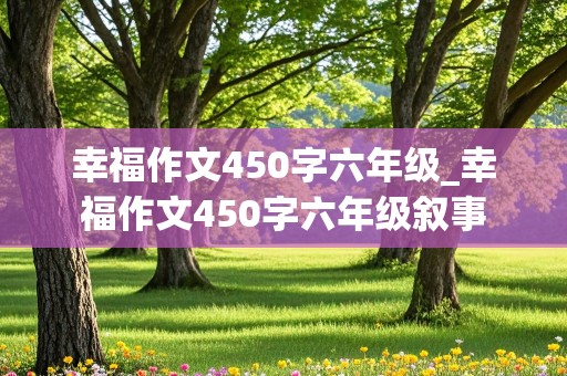 幸福作文450字六年级_幸福作文450字六年级叙事