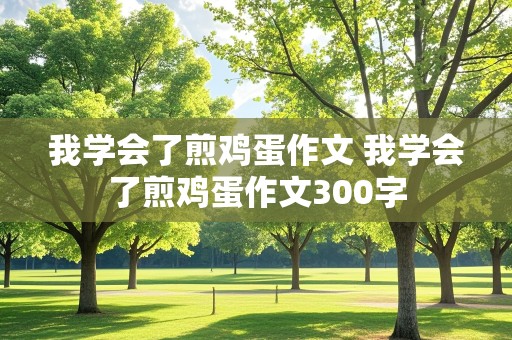 我学会了煎鸡蛋作文 我学会了煎鸡蛋作文300字