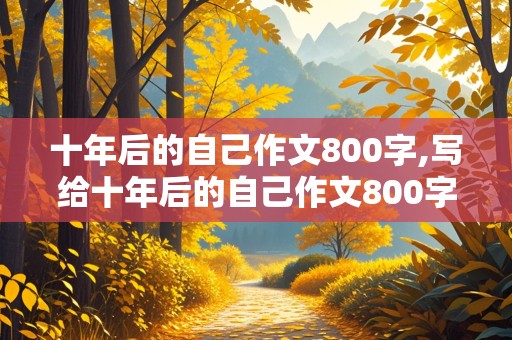 十年后的自己作文800字,写给十年后的自己作文800字