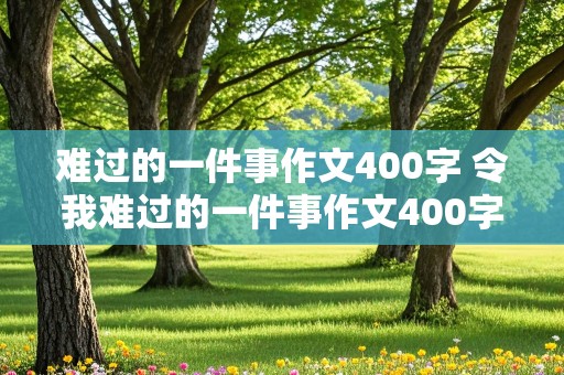 难过的一件事作文400字 令我难过的一件事作文400字