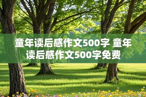 童年读后感作文500字 童年读后感作文500字免费