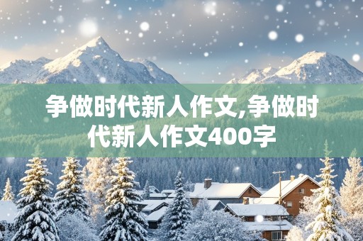 争做时代新人作文,争做时代新人作文400字