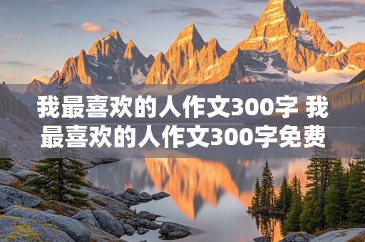 我最喜欢的人作文300字 我最喜欢的人作文300字免费