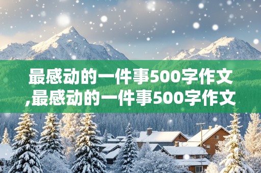 最感动的一件事500字作文,最感动的一件事500字作文 关于父母