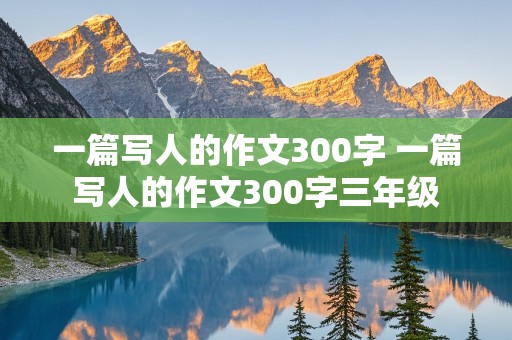 一篇写人的作文300字 一篇写人的作文300字三年级