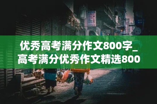 优秀高考满分作文800字_高考满分优秀作文精选800