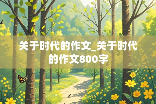 关于时代的作文_关于时代的作文800字