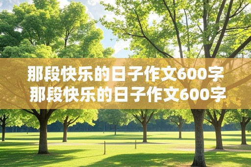 那段快乐的日子作文600字 那段快乐的日子作文600字初中生