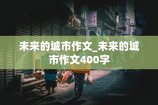 未来的城市作文_未来的城市作文400字