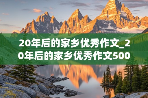 20年后的家乡优秀作文_20年后的家乡优秀作文500字