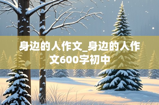 身边的人作文_身边的人作文600字初中