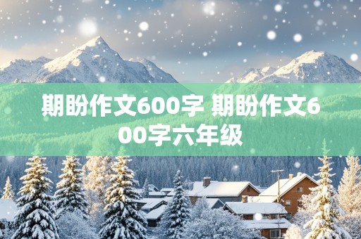 期盼作文600字 期盼作文600字六年级