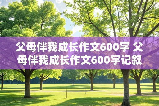 父母伴我成长作文600字 父母伴我成长作文600字记叙文