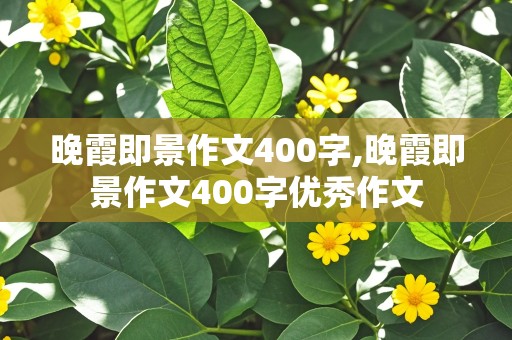 晚霞即景作文400字,晚霞即景作文400字优秀作文