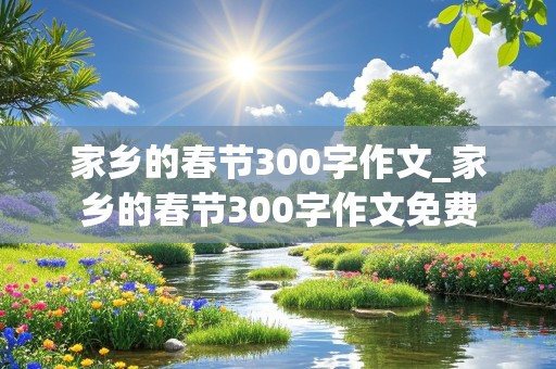 家乡的春节300字作文_家乡的春节300字作文免费