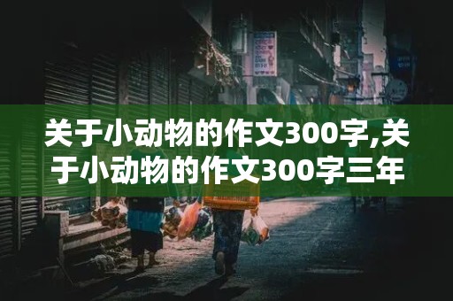 关于小动物的作文300字,关于小动物的作文300字三年级