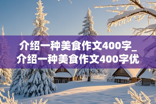 介绍一种美食作文400字_介绍一种美食作文400字优秀作文